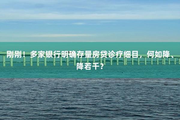 刚刚！多家银行明确存量房贷诊疗细目，何如降、降若干？