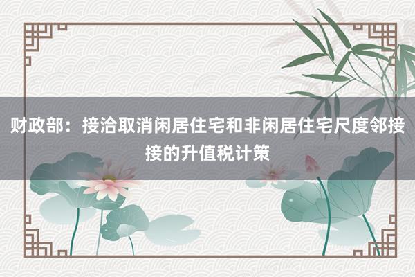 财政部：接洽取消闲居住宅和非闲居住宅尺度邻接接的升值税计策