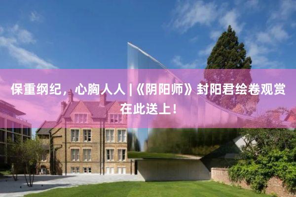 保重纲纪，心胸人人 |《阴阳师》封阳君绘卷观赏在此送上！