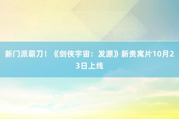 新门派霸刀！《剑侠宇宙：发源》新贵寓片10月23日上线