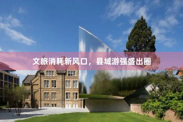 文旅消耗新风口，县域游强盛出圈