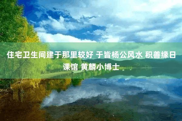 住宅卫生间建于那里较好 于皆杨公风水 积善缘日课馆 黄麟小博士