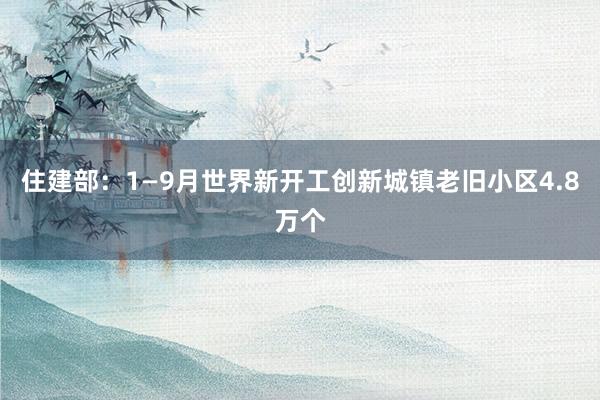 住建部：1—9月世界新开工创新城镇老旧小区4.8万个
