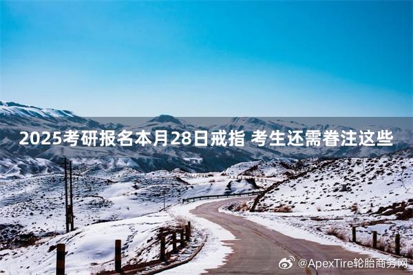 2025考研报名本月28日戒指 考生还需眷注这些