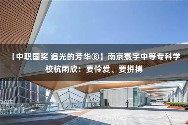 【中职国奖 追光的芳华⑧】南京寰宇中等专科学校杭雨欣：要怜爱、要拼搏